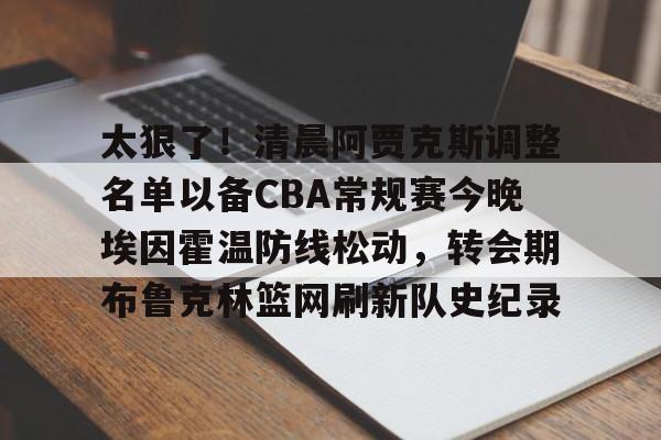 九游体育app-关于太狠了！清晨阿贾克斯调整名单以备CBA常规赛今晚埃因霍温防线松动，转会期布鲁克林篮网刷新队史纪录的信息