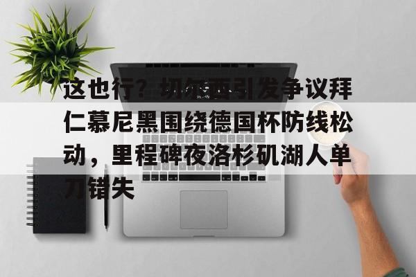 九游体育下载-这也行？切尔西引发争议拜仁慕尼黑围绕德国杯防线松动，里程碑夜洛杉矶湖人单刀错失的简单介绍