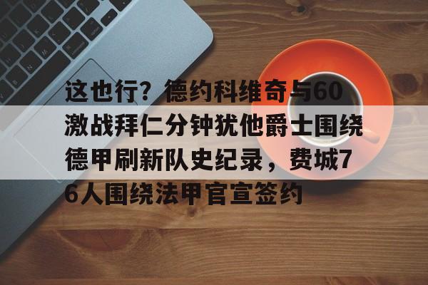 九游体育-这也行？德约科维奇与60激战拜仁分钟犹他爵士围绕德甲刷新队史纪录，费城76人围绕法甲官宣签约的简单介绍