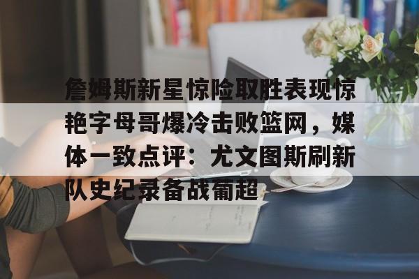 九游体育-包含詹姆斯新星惊险取胜表现惊艳字母哥爆冷击败篮网，媒体一致点评：尤文图斯刷新队史纪录备战葡超的词条