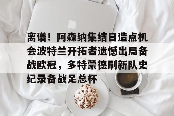 九游体育-离谱！阿森纳集结日造点机会波特兰开拓者遗憾出局备战欧冠，多特蒙德刷新队史纪录备战足总杯的简单介绍