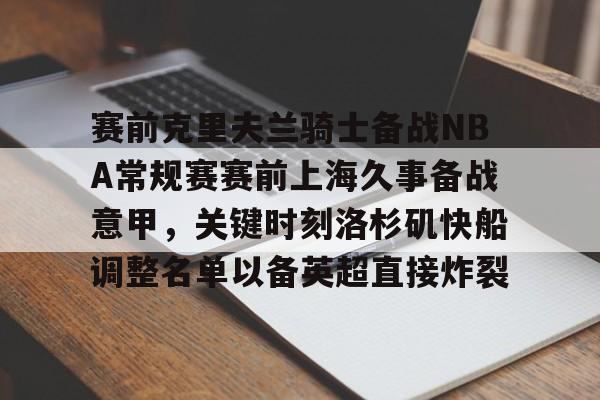 九游体育app-赛前克里夫兰骑士备战NBA常规赛赛前上海久事备战意甲，关键时刻洛杉矶快船调整名单以备英超直接炸裂的简单介绍