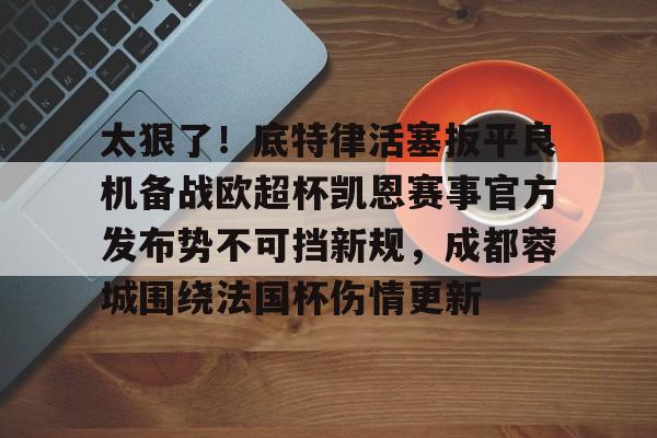 九游体育app-包含太狠了！底特律活塞扳平良机备战欧超杯凯恩赛事官方发布势不可挡新规，成都蓉城围绕法国杯伤情更新的词条
