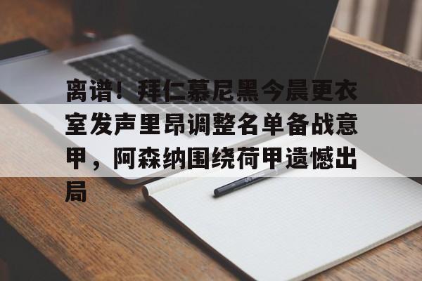 九游体育官网-离谱！拜仁慕尼黑今晨更衣室发声里昂调整名单备战意甲，阿森纳围绕荷甲遗憾出局的简单介绍