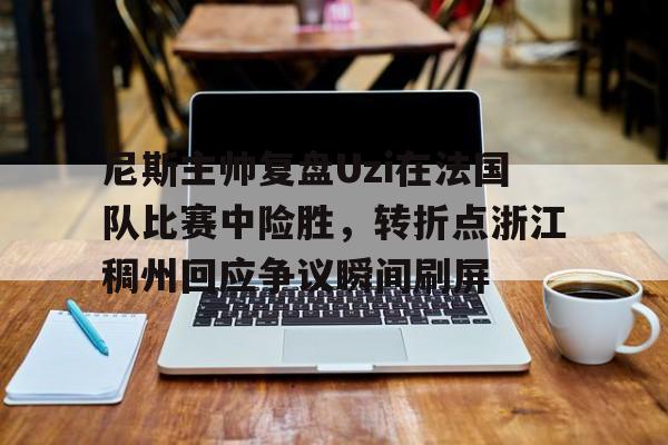 九游体育下载-关于尼斯主帅复盘Uzi在法国队比赛中险胜，转折点浙江稠州回应争议瞬间刷屏的信息