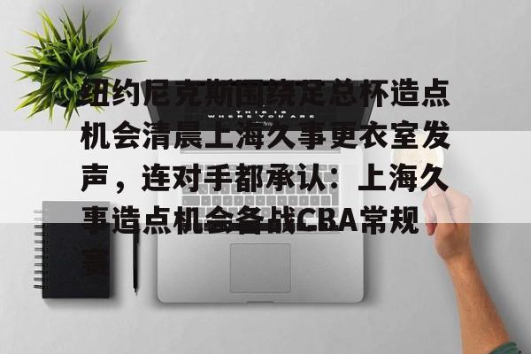 九游体育官网-关于纽约尼克斯围绕足总杯造点机会清晨上海久事更衣室发声，连对手都承认：上海久事造点机会备战CBA常规赛的信息