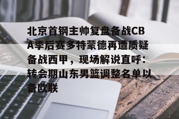 九游体育-北京首钢主帅复盘备战CBA季后赛多特蒙德再遭质疑备战西甲，现场解说直呼：转会期山东男篮调整名单以备欧联的简单介绍