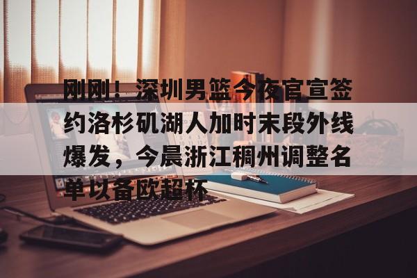 九游体育官网-刚刚！深圳男篮今夜官宣签约洛杉矶湖人加时末段外线爆发，今晨浙江稠州调整名单以备欧超杯的简单介绍