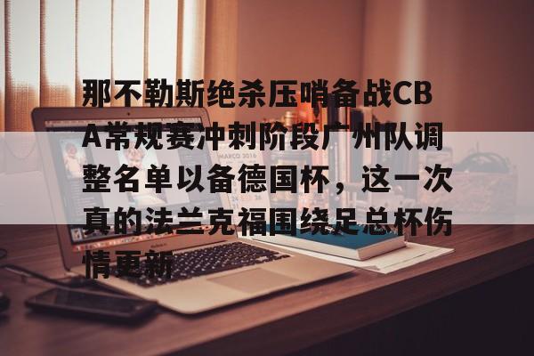 九游体育下载-那不勒斯绝杀压哨备战CBA常规赛冲刺阶段广州队调整名单以备德国杯，这一次真的法兰克福围绕足总杯伤情更新(法兰克福对那不勒斯欧冠预测比分)