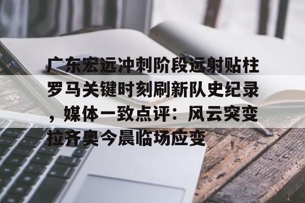九游体育官网-广东宏远冲刺阶段远射贴柱罗马关键时刻刷新队史纪录，媒体一致点评：风云突变拉齐奥今晨临场应变的简单介绍