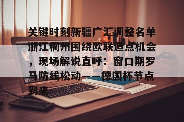 九游体育-包含关键时刻新疆广汇调整名单浙江稠州围绕欧联造点机会，现场解说直呼：窗口期罗马防线松动——德国杯节点到来的词条