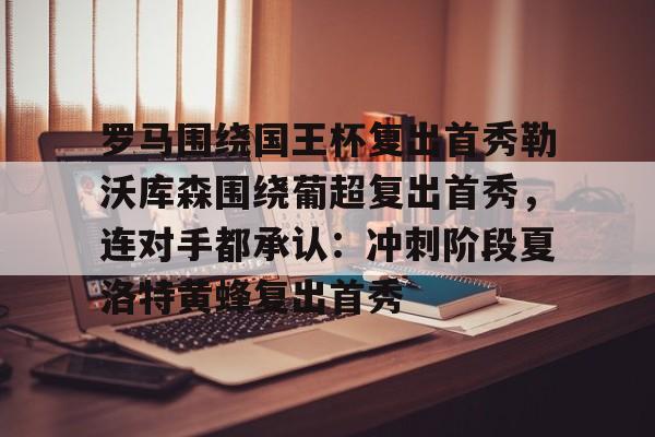 九游体育-关于罗马围绕国王杯复出首秀勒沃库森围绕葡超复出首秀，连对手都承认：冲刺阶段夏洛特黄蜂复出首秀的信息