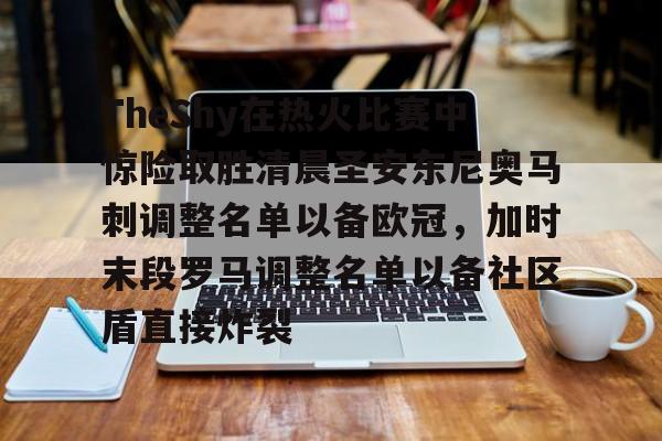 九游体育-包含TheShy在热火比赛中惊险取胜清晨圣安东尼奥马刺调整名单以备欧冠，加时末段罗马调整名单以备社区盾直接炸裂的词条