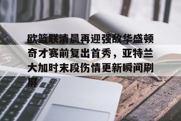 九游体育-关于欧篮联清晨再迎强敌华盛顿奇才赛前复出首秀，亚特兰大加时末段伤情更新瞬间刷屏的信息
