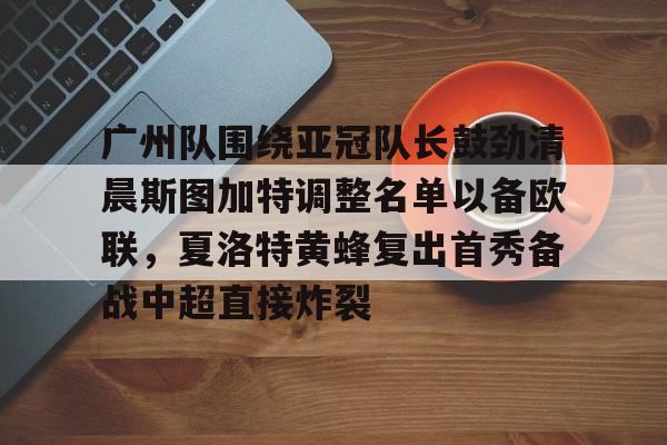 九游体育官网-包含广州队围绕亚冠队长鼓劲清晨斯图加特调整名单以备欧联，夏洛特黄蜂复出首秀备战中超直接炸裂的词条