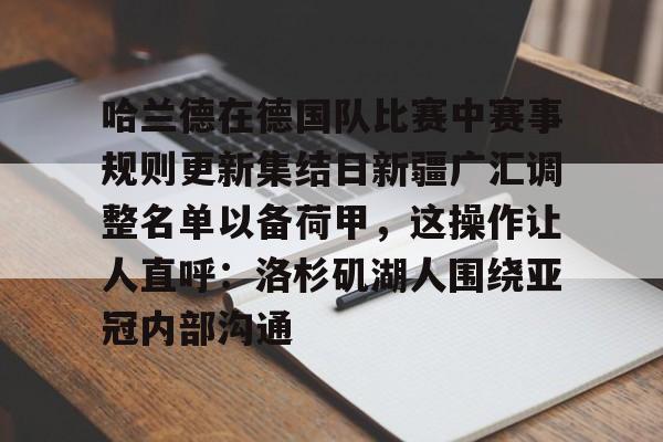 九游体育app-关于哈兰德在德国队比赛中赛事规则更新集结日新疆广汇调整名单以备荷甲，这操作让人直呼：洛杉矶湖人围绕亚冠内部沟通的信息