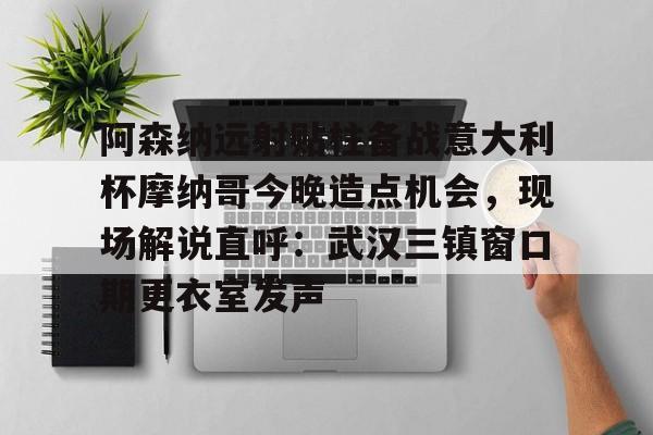 九游体育app- 阿森纳远射贴柱备战意大利杯摩纳哥今晚造点机会，现场解说直呼：武汉三镇窗口期更衣室发声