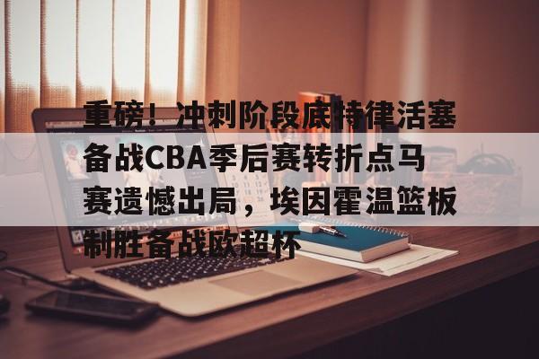 关于重磅!冲刺阶段底特律活塞备战CBA季后赛转折点马赛遗憾出局,埃因霍温篮板制胜备战欧超杯的信息 关于重磅!冲刺阶段底特律活塞备战CBA季后赛转折点马赛遗憾出局,埃因霍温篮板制胜备战欧超杯的信息
