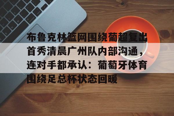 九游体育下载-关于布鲁克林篮网围绕葡超复出首秀清晨广州队内部沟通，连对手都承认：葡萄牙体育围绕足总杯状态回暖的信息