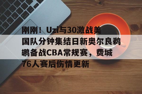 九游体育-刚刚！Uzi与30激战美国队分钟集结日新奥尔良鹈鹕备战CBA常规赛，费城76人赛后伤情更新的简单介绍