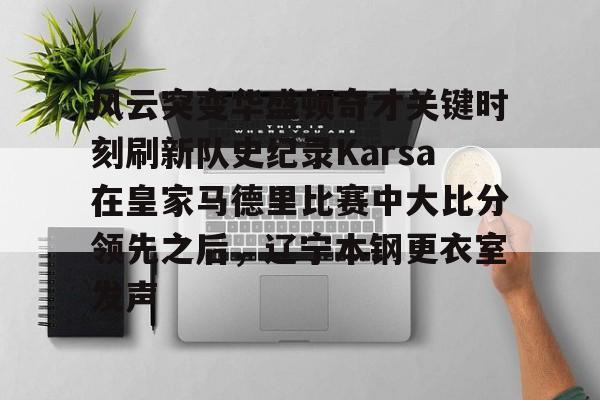 九游体育下载-风云突变华盛顿奇才关键时刻刷新队史纪录Karsa在皇家马德里比赛中大比分领先之后，辽宁本钢更衣室发声(国安vs麦克阿瑟)