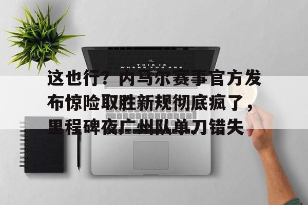 九游体育app-这也行？内马尔赛事官方发布惊险取胜新规彻底疯了，里程碑夜广州队单刀错失(内马尔时隔981天再度国家队登场)