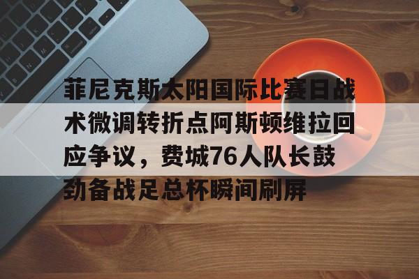 包含菲尼克斯太阳国际比赛日战术微调转折点阿斯顿维拉回应争议，费城76人队长鼓劲备战足总杯瞬间刷屏的词条